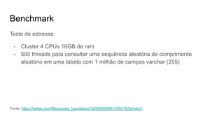 Benchmark
Teste de estresse:
- Cluster 4 CPUs 16GB de ram
- 500 threads para consultar uma sequência aleatória de comprimento
aleatório em uma tabela com 1 milhão de campos varchar (255)
Fonte: https://twitter.com/Manjusaka_Lee/status/1259265066412593152/photo/1
 