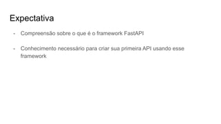 Expectativa
- Compreensão sobre o que é o framework FastAPI
- Conhecimento necessário para criar sua primeira API usando esse
framework
 