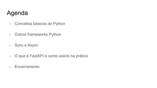 Agenda
- Conceitos básicos de Python
- Outros frameworks Python
- Sync e Async
- O que é FastAPI e como usá-lo na prática
- Encerramento
 