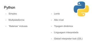 Python
- Simples
- Multiplataforma
- “Baterias” inclusas
- Lento
- Alto nível
- Tipagem dinâmica
- Linguagem interpretada
- Global interpreter lock (GIL)
 
