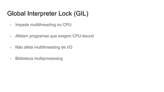 Global Interpreter Lock (GIL)
- Impede multithreading no CPU
- Afetam programas que exigem CPU-bound
- Não afeta multithreading de I/O
- Biblioteca multiprocessing
 