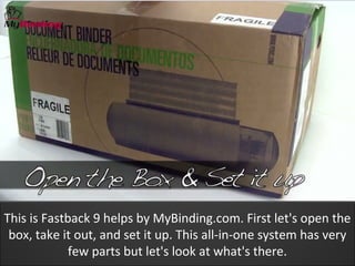 This is Fastback 9 helps by MyBinding.com. First let's open the
 box, take it out, and set it up. This all-in-one system has very
             few parts but let's look at what's there.
 