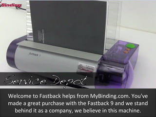 Welcome to Fastback helps from MyBinding.com. You've
made a great purchase with the Fastback 9 and we stand
  behind it as a company, we believe in this machine.
 
