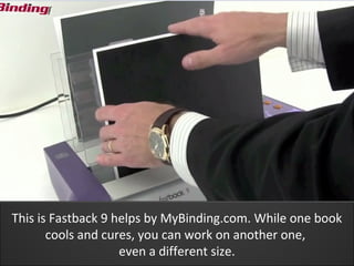 This is Fastback 9 helps by MyBinding.com. While one book
       cools and cures, you can work on another one,
                    even a different size.
 