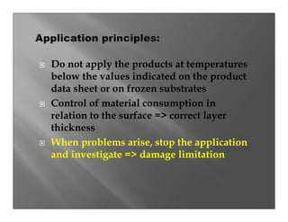 Do not apply the products at temperatures
below the values indicated on the product
data sheet or on frozen substrates
Control of material consumption in
relation to the surface => correct layer
thickness
When problems arise, stop the application
and investigate => damage limitation
 