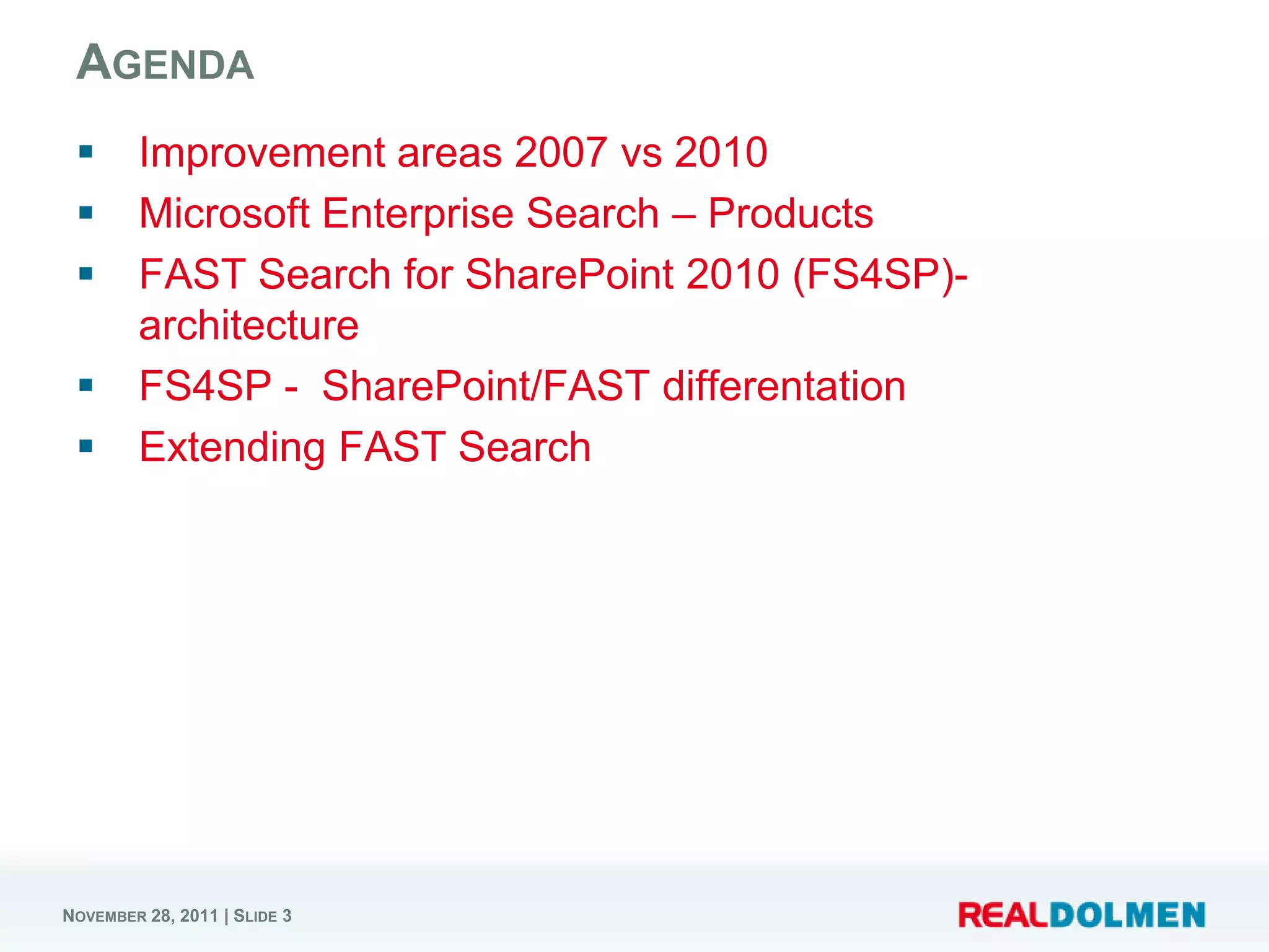 AGENDA
       Improvement areas 2007 vs 2010
       Microsoft Enterprise Search – Products
       FAST Search for SharePoint 2010 (FS4SP)-
        architecture
       FS4SP - SharePoint/FAST differentation
       Extending FAST Search




NOVEMBER 28, 2011 | SLIDE 3
 