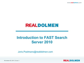 www.realdolmen.com




                      Introduction to FAST Search
                              Server 2010

                        Joris.Poelmans@realdolmen.com


NOVEMBER 28, 2011 | SLIDE 1
 