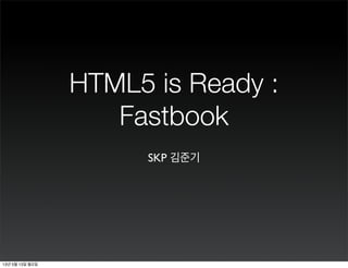 HTML5 is Ready :
Fastbook
SKP 김준기
13년 5월 13일 월요일
 