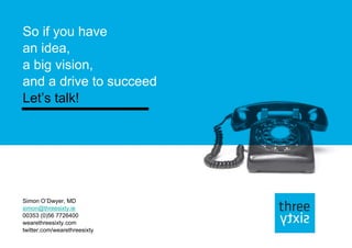 So if you have  an idea, a big vision, and a drive to succeed Let’s talk!  Simon O’Dwyer, MD [email_address] 00353 (0)56 7726400 wearethreesixty.com twitter.com/wearethreesixty 