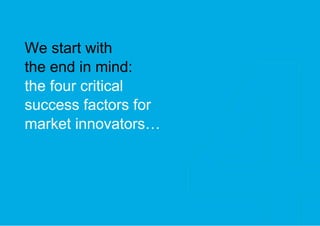 We start with the end in mind: the four critical  success factors for  market innovators… 
