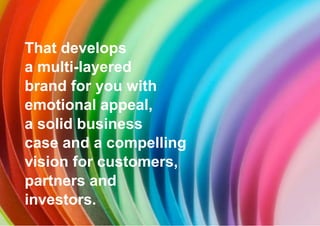 That develops  a multi-layered brand for you with emotional appeal, a solid business case and a compelling  vision for customers, partners and  investors.   