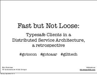 Fast but Not Loose:
Typesafe Clients in a
Distributed Service Architecture,
a retrospective
#gotocon #gotoaar #gilttech

Eric Bowman
VP Architecture @ Gilt Groupe
Monday, September 30, 13

@ebowman
ebowman@gilt.com

 