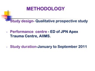 METHODOLOGY

•   Study design- Qualitative prospective study

•   Performance centre - ED of JPN Apex
    Trauma Centre, AIIMS.

•   Study duration-January to September 2011
 