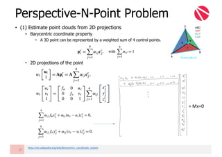 • (1) Estimate point clouds from 2D projections
• Barycentric coordinate property
• A 3D point can be represented by a weighted sum of 4 control points.
• 2D projections of the point
Perspective-N-Point Problem
29
https://en.wikipedia.org/wiki/Barycentric_coordinate_system
=	Mx=0
 