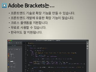 Adobe Brackets는…
•프론트엔드 기술로 확장 기능을 만들 수 있습니다.
•프론트엔드 개발에 유용한 확장 기능이 많습니다.
•크로스 플랫폼을 지원합니다.
•무료로 사용할 수 있습니다.
•한국어도 잘 지원됩니다.
 
