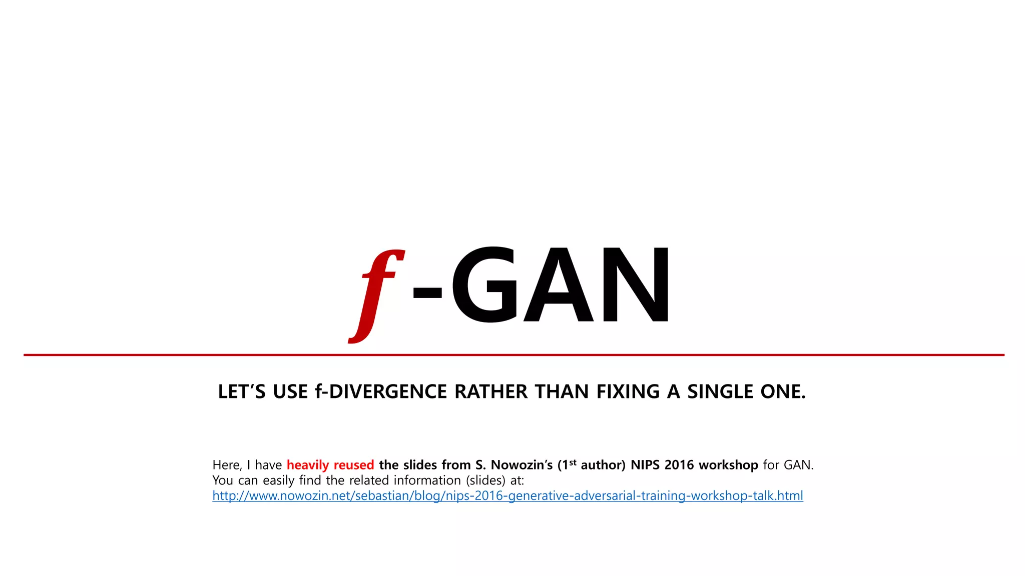 𝒇𝒇-GAN
LET’S USE f-DIVERGENCE RATHER THAN FIXING A SINGLE ONE.
Here, I have heavily reused the slides from S. Nowozin’s (1st author) NIPS 2016 workshop for GAN.
You can easily find the related information (slides) at:
http://www.nowozin.net/sebastian/blog/nips-2016-generative-adversarial-training-workshop-talk.html
 
