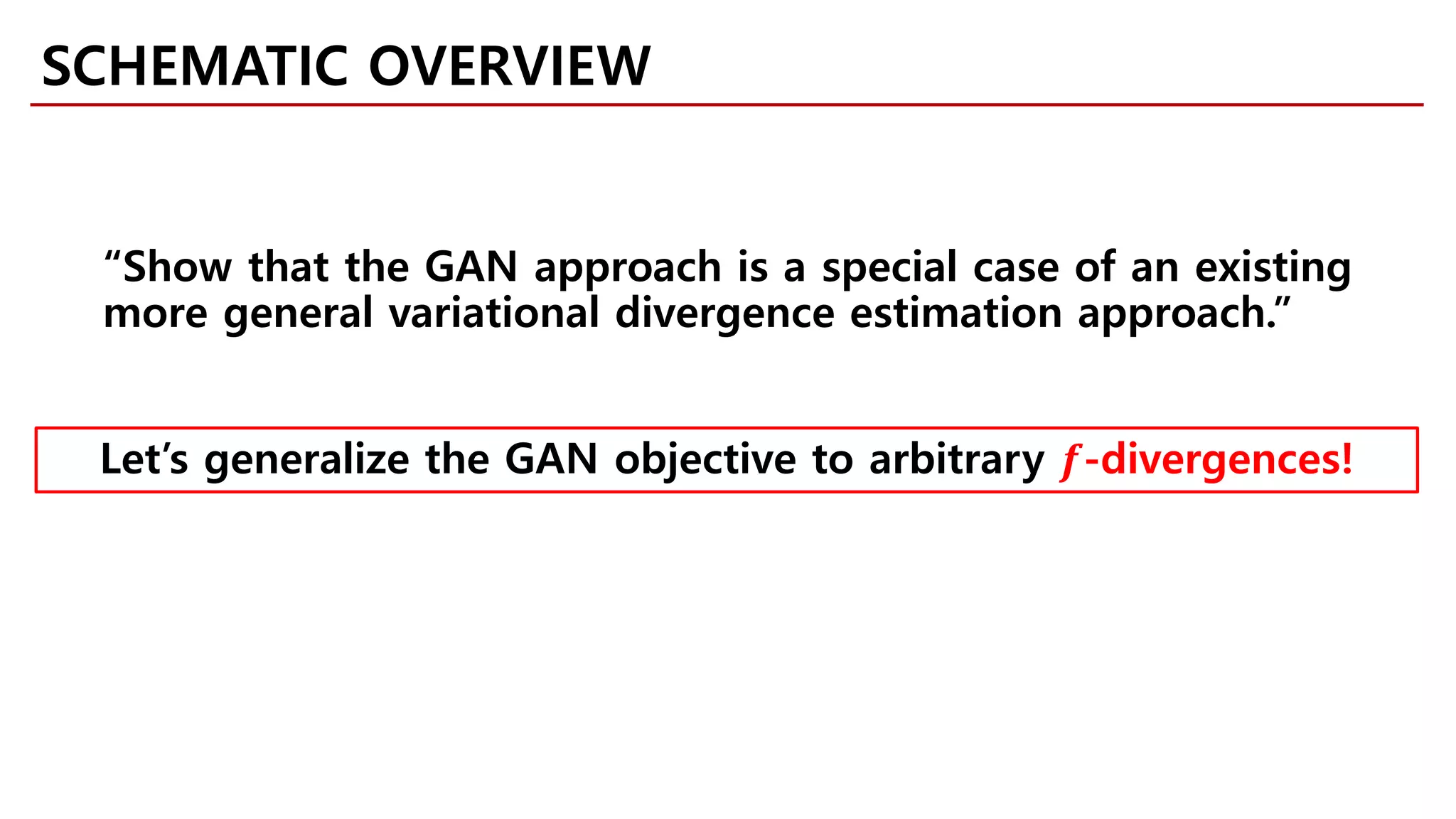“Show that the GAN approach is a special case of an existing
more general variational divergence estimation approach.”
Let’s generalize the GAN objective to arbitrary 𝒇𝒇-divergences!
SCHEMATIC OVERVIEW
 