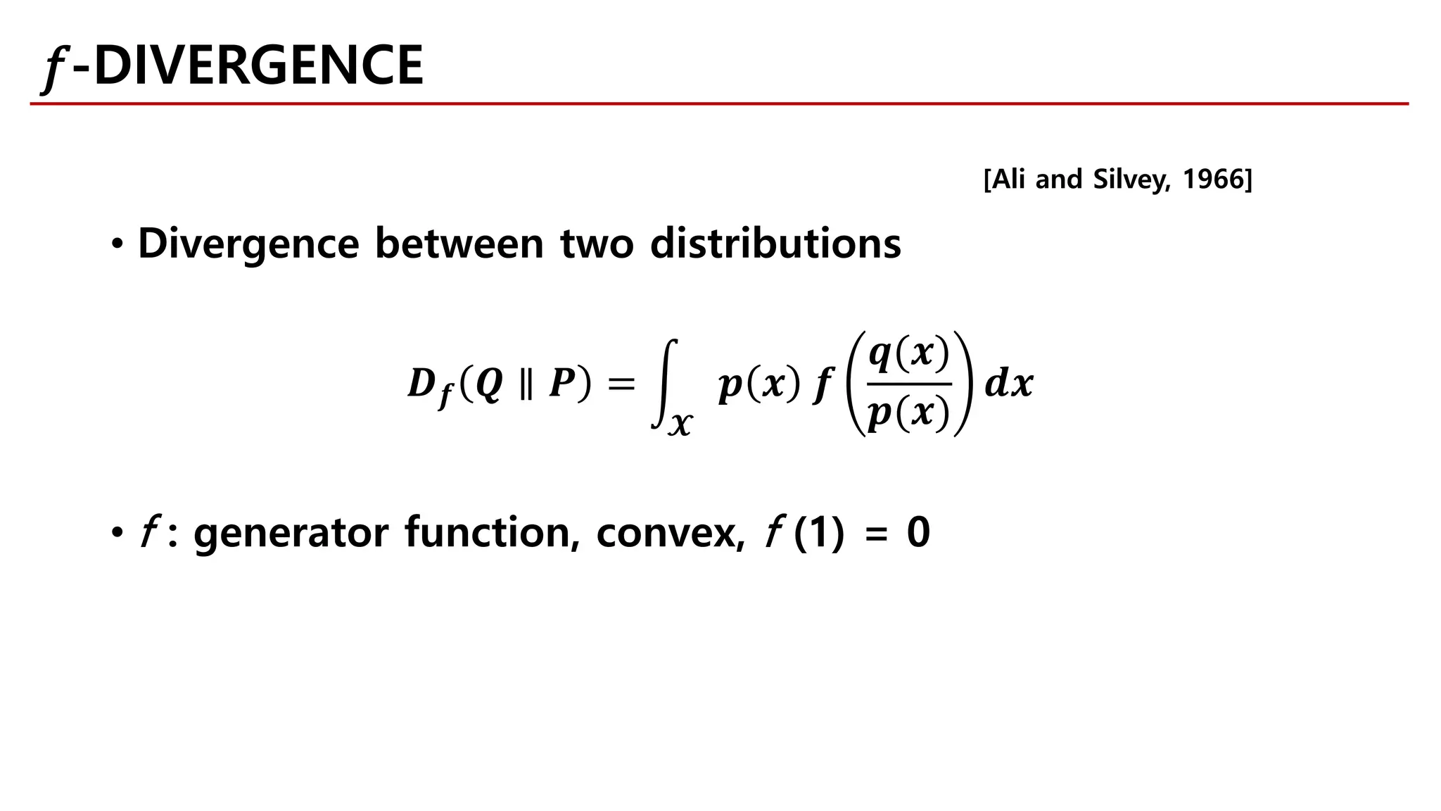 • Divergence between two distributions
𝑫𝑫𝒇𝒇 𝑸𝑸 ∥ 𝑷𝑷 = �
𝓧𝓧
𝒑𝒑 𝒙𝒙 𝒇𝒇
𝒒𝒒(𝒙𝒙)
𝒑𝒑(𝒙𝒙)
𝒅𝒅𝒅𝒅
• f : generator function, convex, f (1) = 0
[Ali and Silvey, 1966]
𝑓𝑓-DIVERGENCE
 