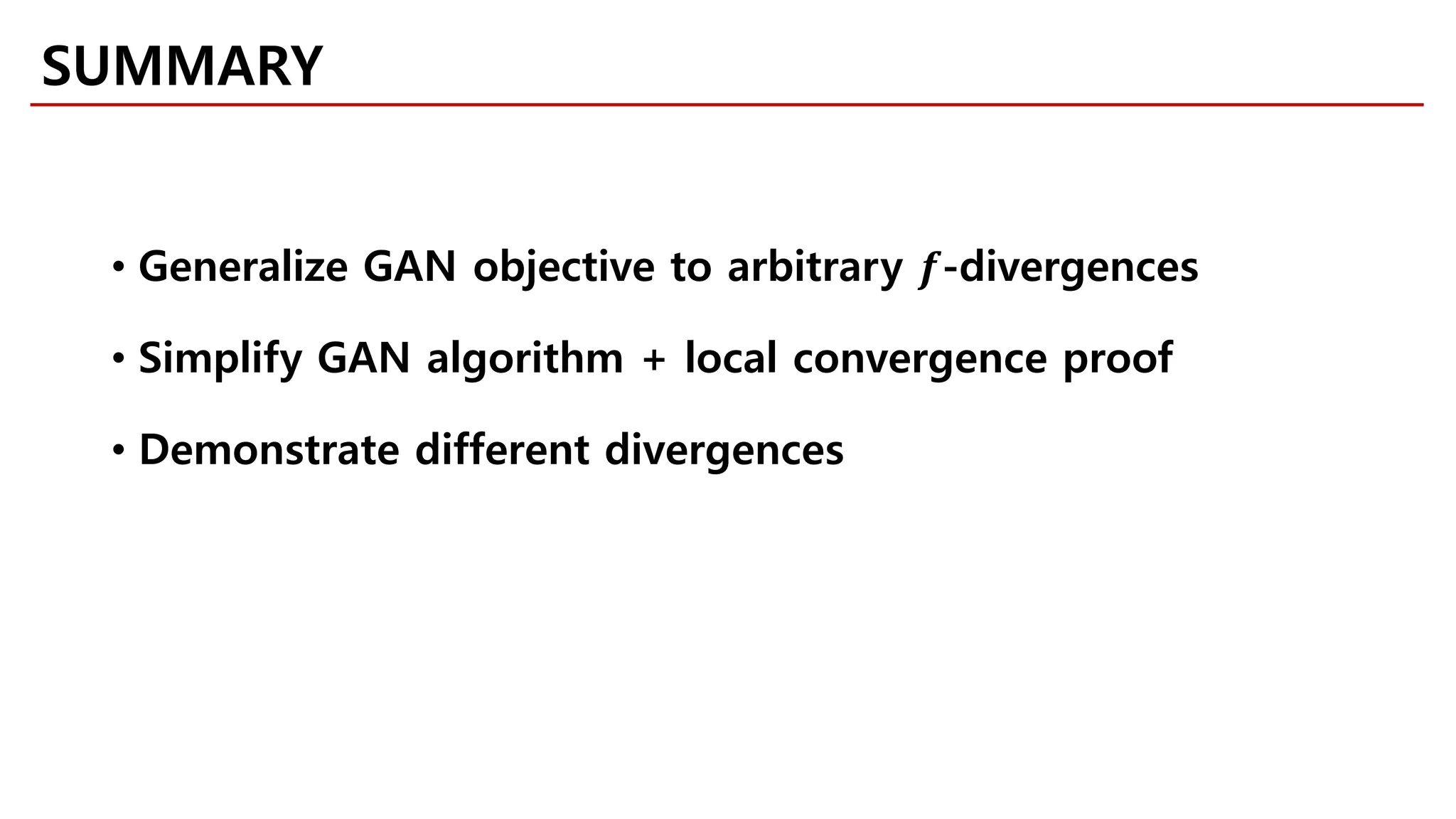 SUMMARY
• Generalize GAN objective to arbitrary 𝒇𝒇-divergences
• Simplify GAN algorithm + local convergence proof
• Demonstrate different divergences
 