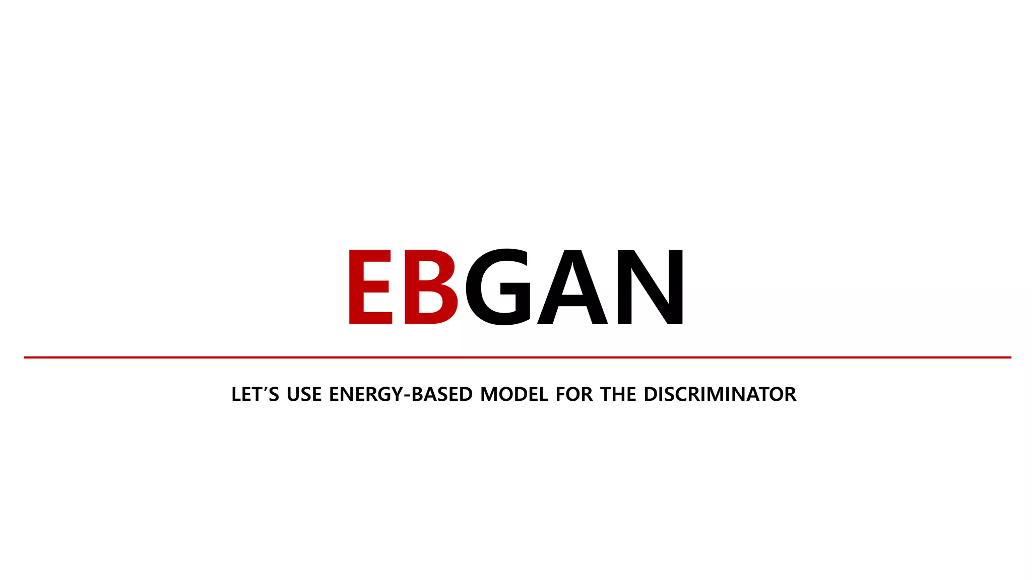EBGAN
LET’S USE ENERGY-BASED MODEL FOR THE DISCRIMINATOR
 