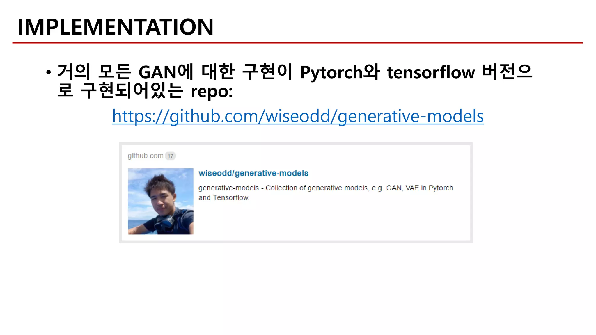 • 거의 모든 GAN에 대한 구현이 Pytorch와 tensorflow 버전으
로 구현되어있는 repo:
https://github.com/wiseodd/generative-models
IMPLEMENTATION
 