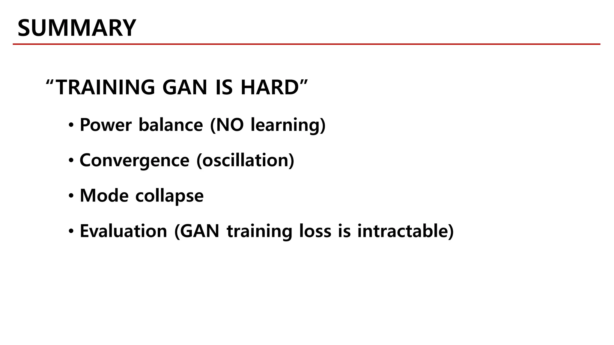 SUMMARY
“TRAINING GAN IS HARD”
• Power balance (NO learning)
• Convergence (oscillation)
• Mode collapse
• Evaluation (GAN training loss is intractable)
 