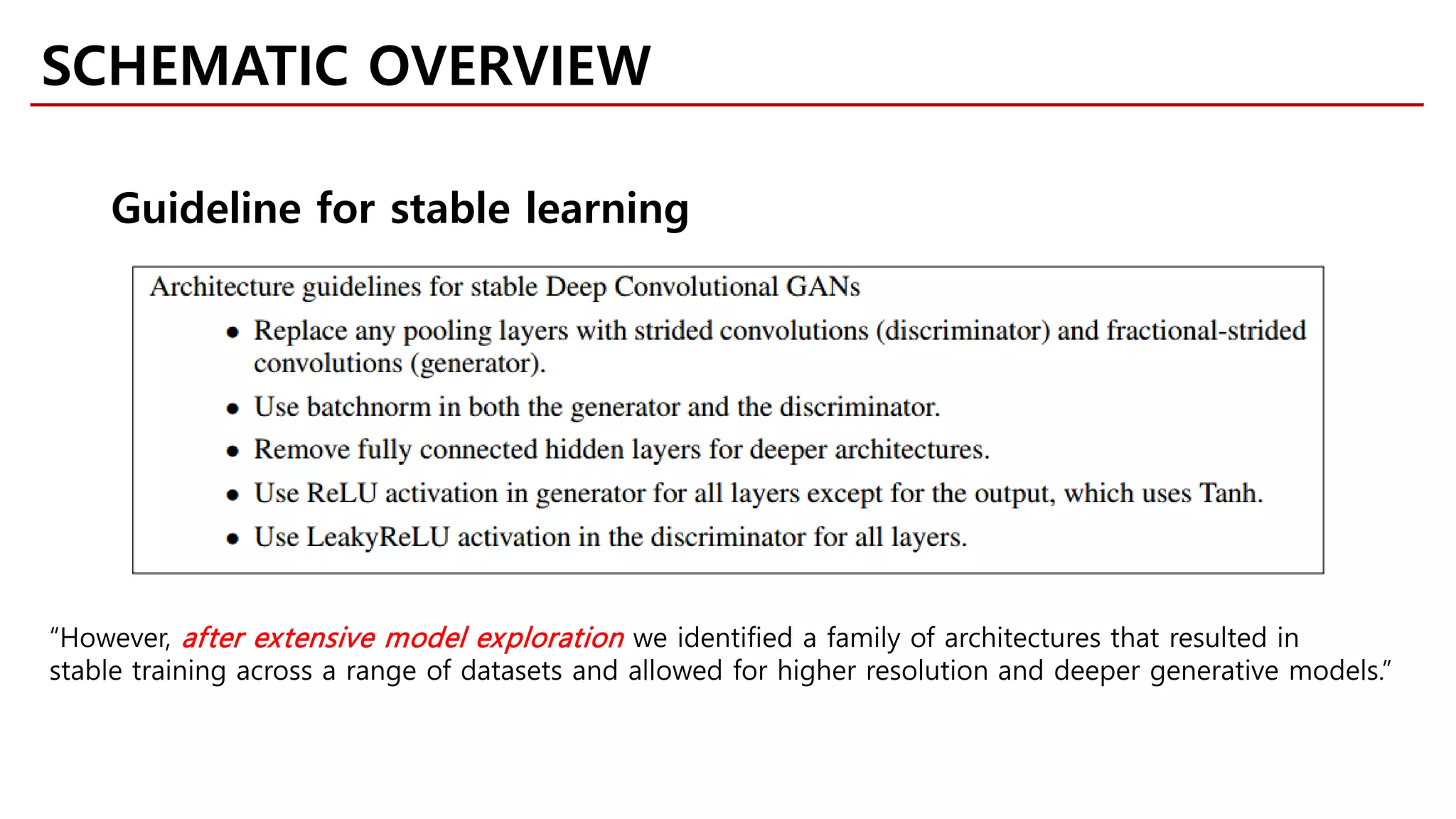 SCHEMATIC OVERVIEW
Guideline for stable learning
“However, after extensive model exploration we identified a family of architectures that resulted in
stable training across a range of datasets and allowed for higher resolution and deeper generative models.”
 
