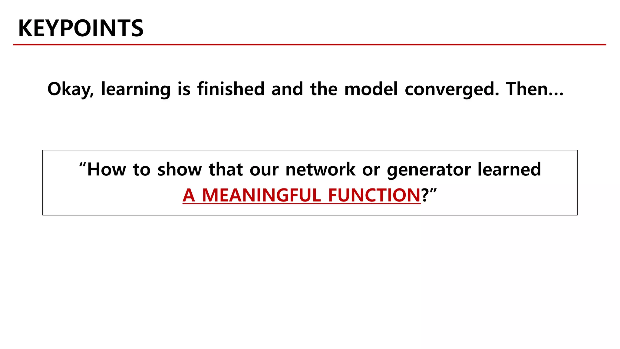 Okay, learning is finished and the model converged. Then…
KEYPOINTS
“How to show that our network or generator learned
A MEANINGFUL FUNCTION?”
 