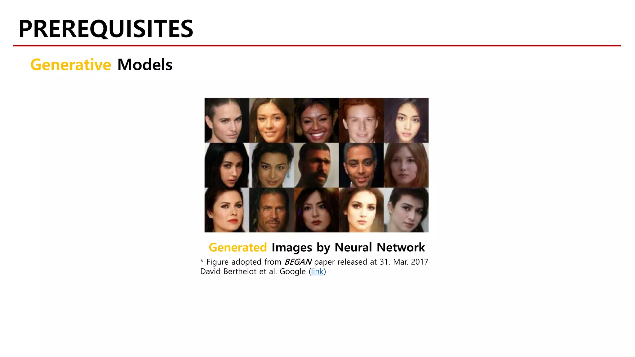 PREREQUISITES
Generative Models
* Figure adopted from BEGAN paper released at 31. Mar. 2017
David Berthelot et al. Google (link)
Generated Images by Neural Network
 