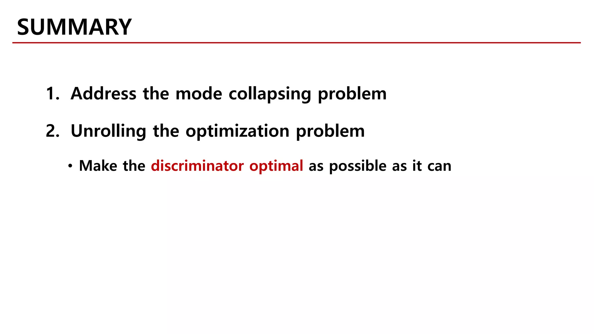 SUMMARY
1. Address the mode collapsing problem
2. Unrolling the optimization problem
• Make the discriminator optimal as possible as it can
 