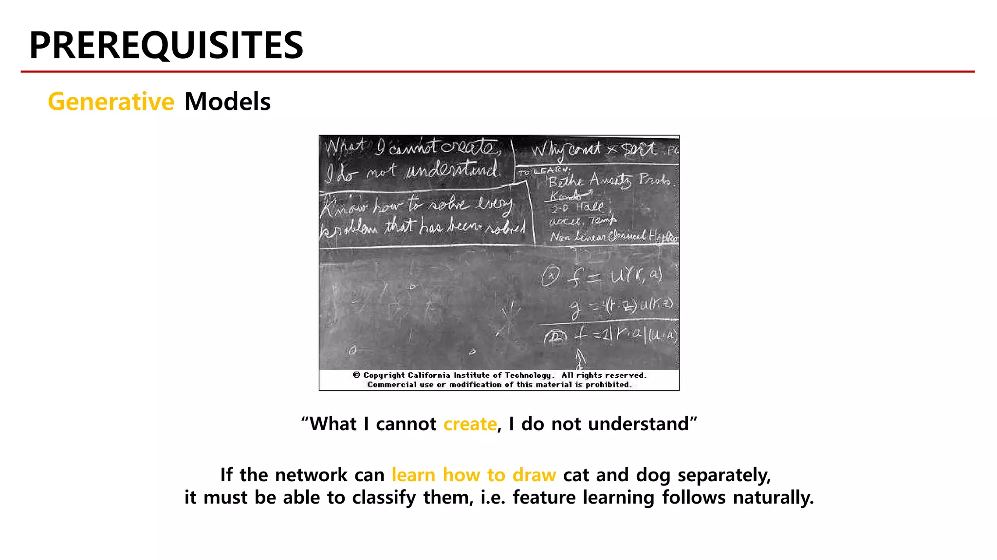 PREREQUISITES
Generative Models
“What I cannot create, I do not understand”
If the network can learn how to draw cat and dog separately,
it must be able to classify them, i.e. feature learning follows naturally.
 