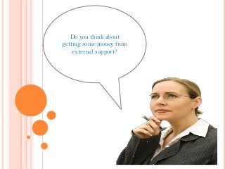 Do you think about
getting some money from
external support?
 
