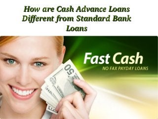 How are Cash Advance Loans How are Cash Advance Loans 
Different from Standard Bank Different from Standard Bank 
LoansLoans
 