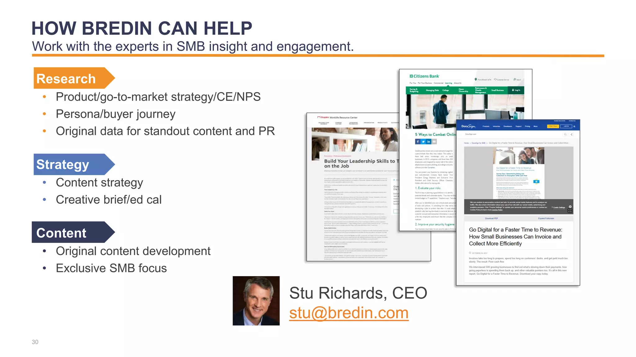 Research
• Product/go-to-market strategy/CE/NPS
• Persona/buyer journey
• Original data for standout content and PR
Strategy
• Content strategy
• Creative brief/ed cal
Content
• Original content development
• Exclusive SMB focus
30
HOW BREDIN CAN HELP
Stu Richards, CEO
stu@bredin.com
Work with the experts in SMB insight and engagement.
 
