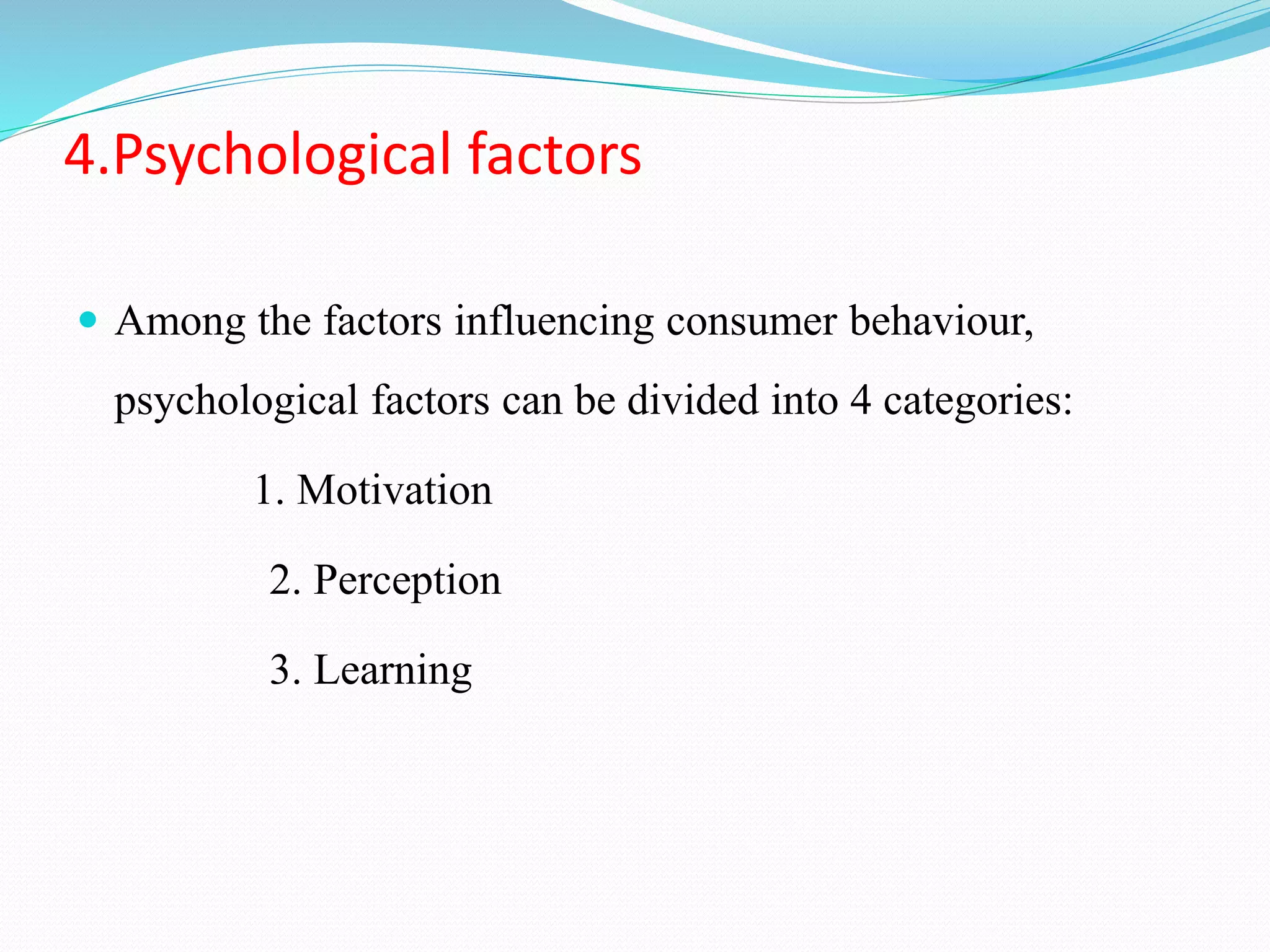 4.Psychological factors
 Among the factors influencing consumer behaviour,
psychological factors can be divided into 4 categories:
1. Motivation
2. Perception
3. Learning
 