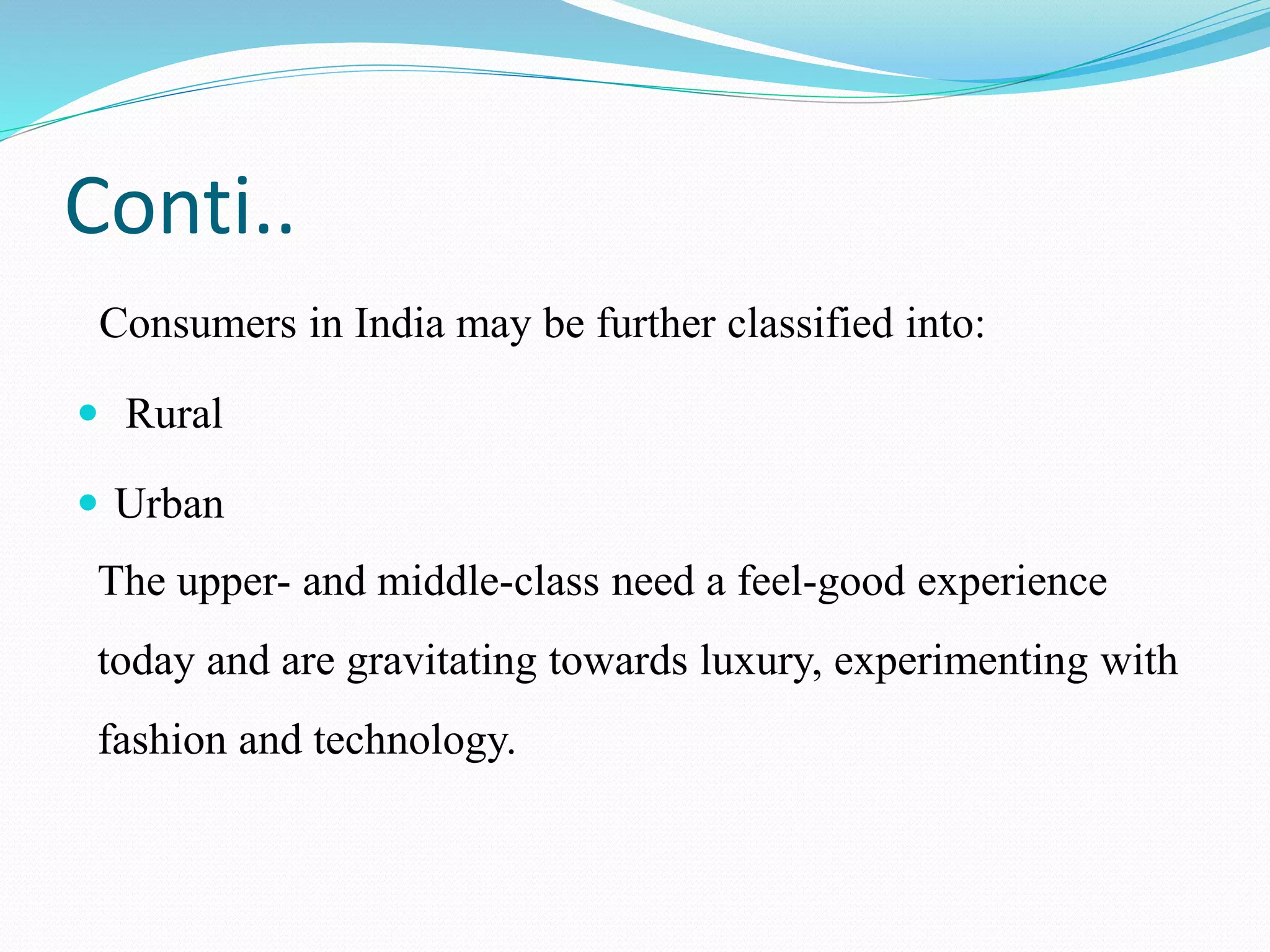 Conti..
Consumers in India may be further classified into:
 Rural
 Urban
The upper- and middle-class need a feel-good experience
today and are gravitating towards luxury, experimenting with
fashion and technology.
 