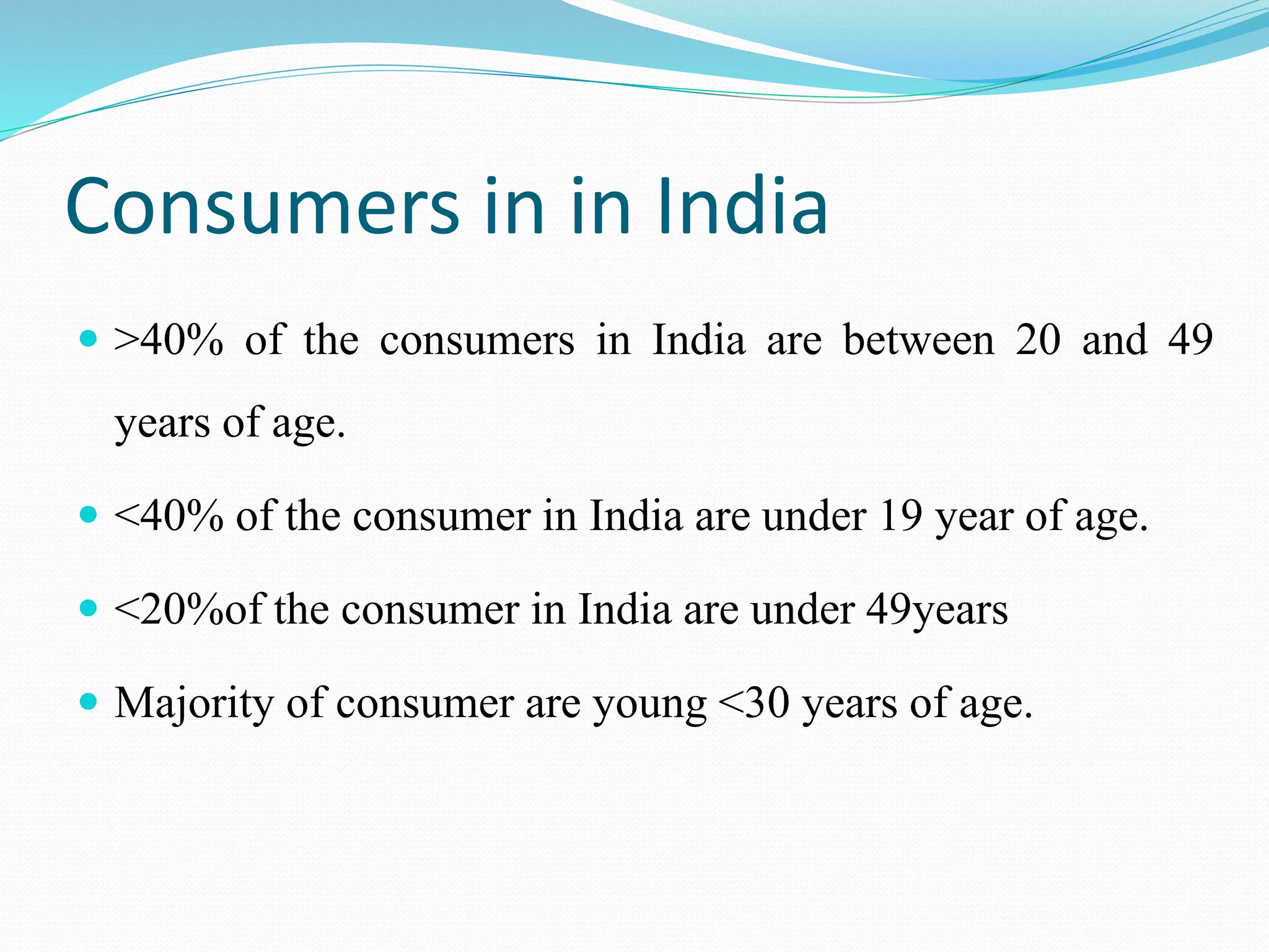 Consumers in in India
 >40% of the consumers in India are between 20 and 49
years of age.
 <40% of the consumer in India are under 19 year of age.
 <20%of the consumer in India are under 49years
 Majority of consumer are young <30 years of age.
 
