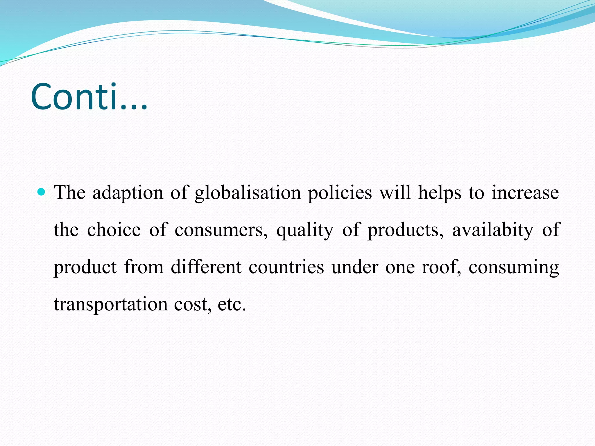 Conti...
 The adaption of globalisation policies will helps to increase
the choice of consumers, quality of products, availabity of
product from different countries under one roof, consuming
transportation cost, etc.
 