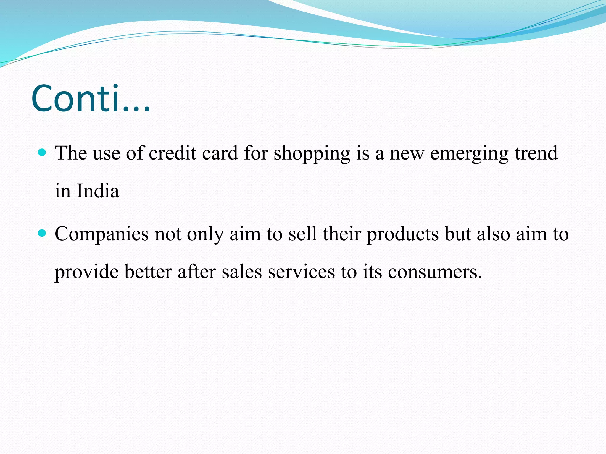 Conti...
 The use of credit card for shopping is a new emerging trend
in India
 Companies not only aim to sell their products but also aim to
provide better after sales services to its consumers.
 