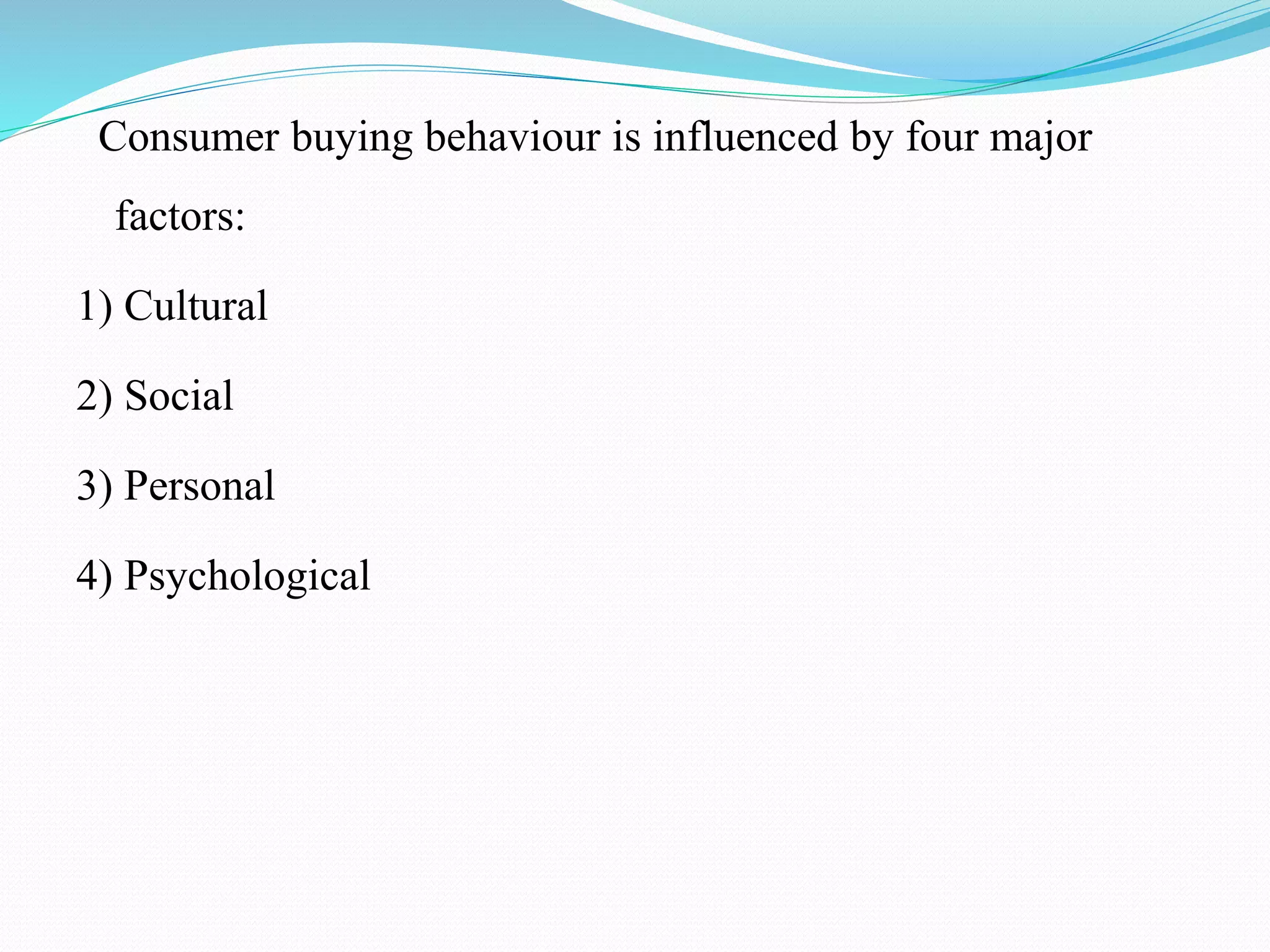 Consumer buying behaviour is influenced by four major
factors:
1) Cultural
2) Social
3) Personal
4) Psychological
 