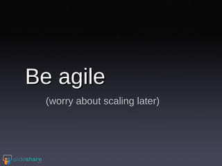 Be agile (worry about scaling later) 