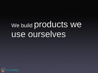 We build  products we use ourselves 