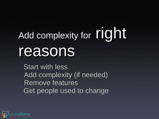 Add complexity for  right reasons Start with less Add complexity (if needed) Remove features  Get people used to change 