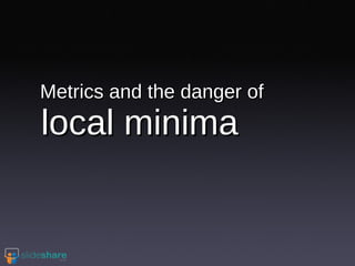 Metrics and the danger of  local minima 