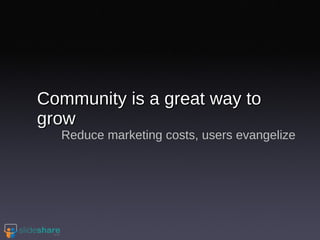 Community is a great way to grow Reduce marketing costs, users evangelize 