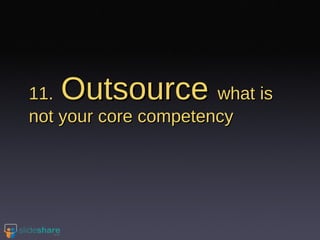 11.   Outsource  what is not your core competency 