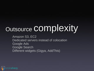 Outsource  complexity Amazon S3, EC2 Dedicated servers instead of colocation Google Ads Google Search Different widgets (Gigya, AddThis) 