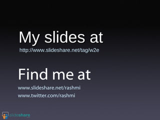 My slides at  http://www.slideshare.net/tag/w2e Find me at  www.slideshare.net/rashmi www.twitter.com/rashmi 