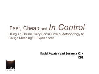 Fast, Cheap andIn Control:               Using an Online Diary/Focus Group Methodology to Gauge Meaningful Experiences  David Kozatch and Susanna Kirk DIG 