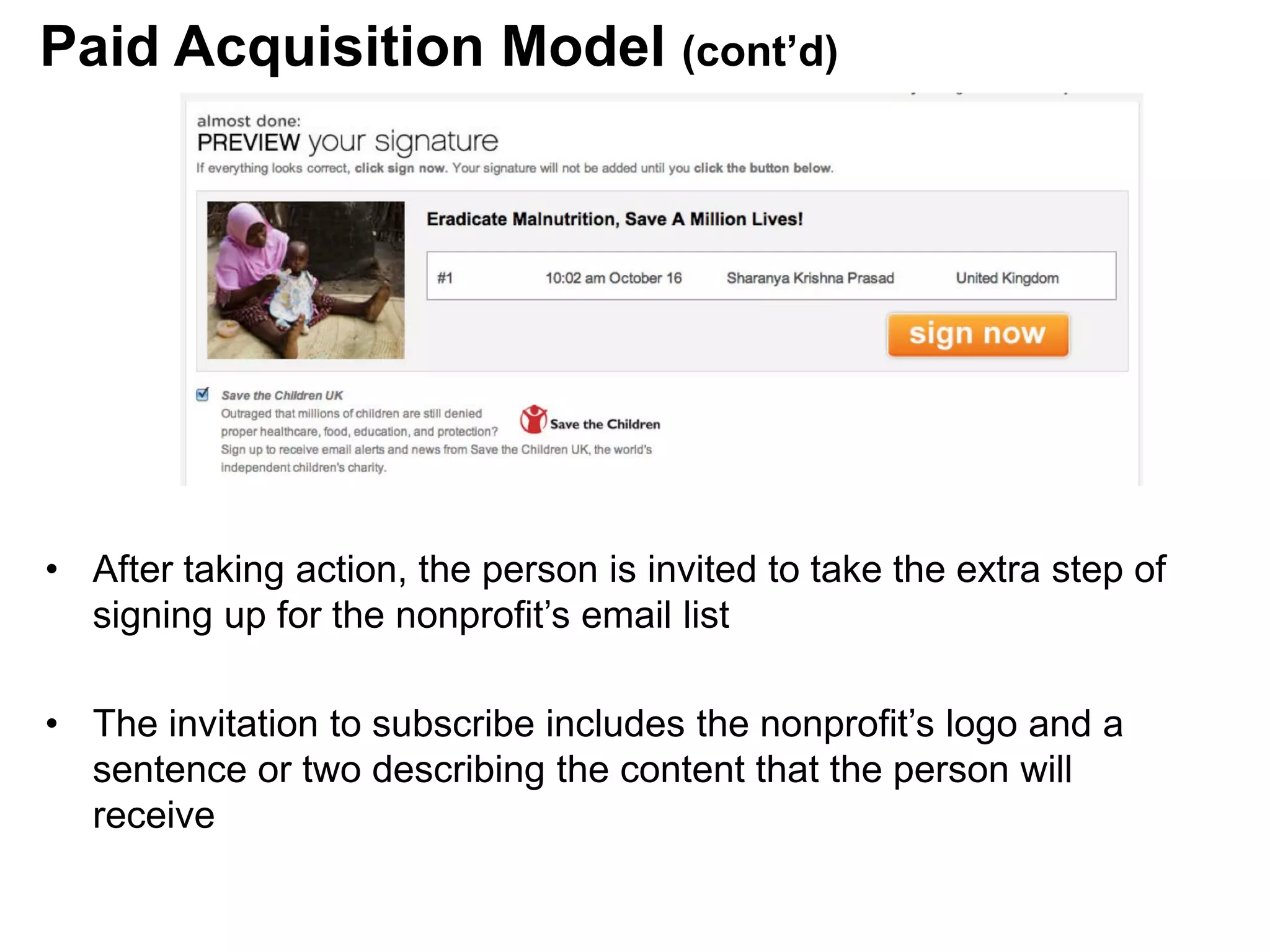 • After taking action, the person is invited to take the extra step of
signing up for the nonprofit’s email list
• The invitation to subscribe includes the nonprofit’s logo and a
sentence or two describing the content that the person will
receive
Paid Acquisition Model (cont’d)
 